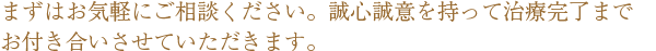 まずはお気軽にご相談ください。誠心誠意を持って治療完了までお付き合いさせていただきます。